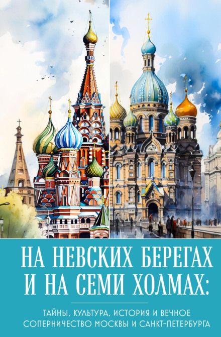 On the Neva's Banks and on the Seven Hills. Secrets, Culture, History and the Eternal Rivalry of Moscow and Saint Petersburg